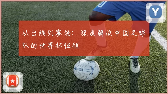 从出线到赛场:深度解读中国足球队的世界杯征程