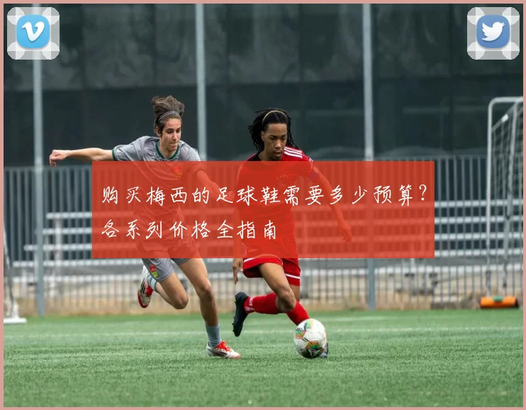 购买梅西的足球鞋需要多少预算?各系列价格全指南