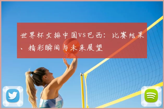 世界杯女排中国vs巴西:比赛结果、精彩瞬间与未来展望