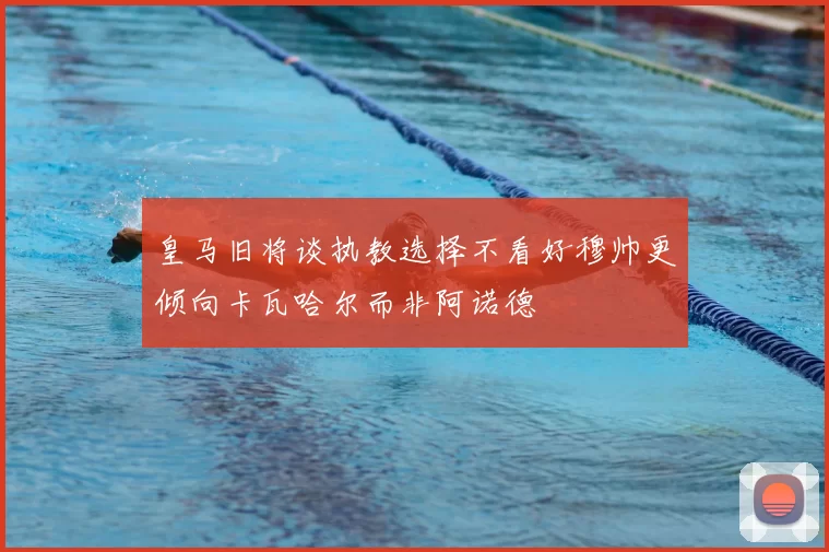 皇马旧将谈执教选择不看好穆帅更倾向卡瓦哈尔而非阿诺德