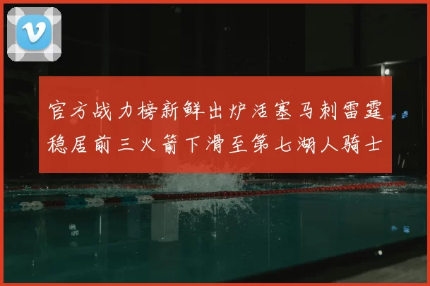 官方战力榜新鲜出炉活塞马刺雷霆稳居前三火箭下滑至第七湖人骑士表现不佳