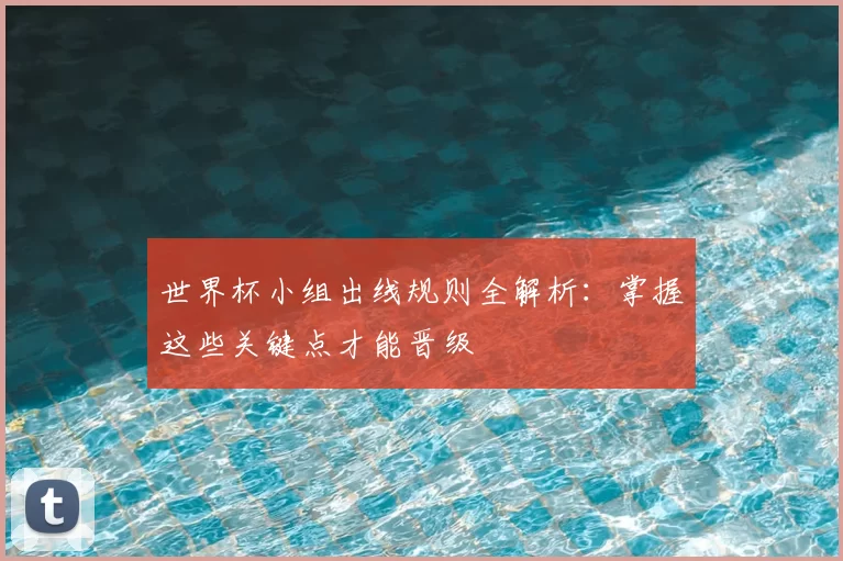 世界杯小组出线规则全解析:掌握这些关键点才能晋级