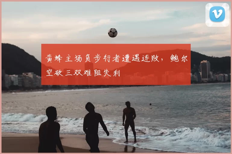 黄蜂主场负步行者遭遇连败,鲍尔空砍三双难阻失利