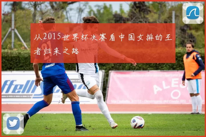从2015世界杯决赛看中国女排的王者归来之路