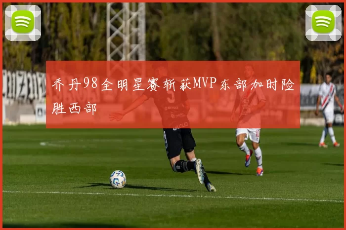 乔丹98全明星赛斩获MVP东部加时险胜西部