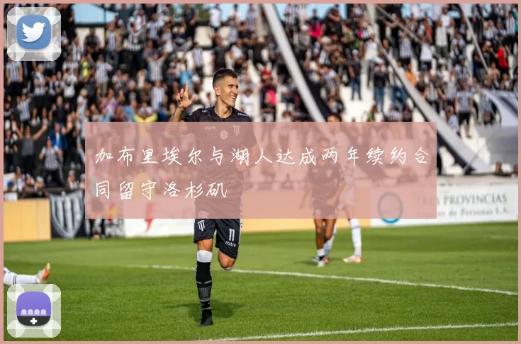 加布里埃尔与湖人达成两年续约合同留守洛杉矶
