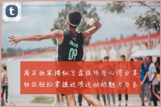 周芳独家揭秘飞盘技巧与心得分享助你轻松掌握这项运动的魅力与乐趣