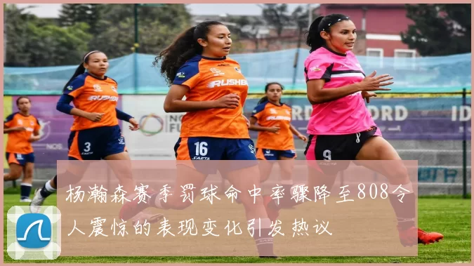 杨瀚森赛季罚球命中率骤降至808令人震惊的表现变化引发热议
