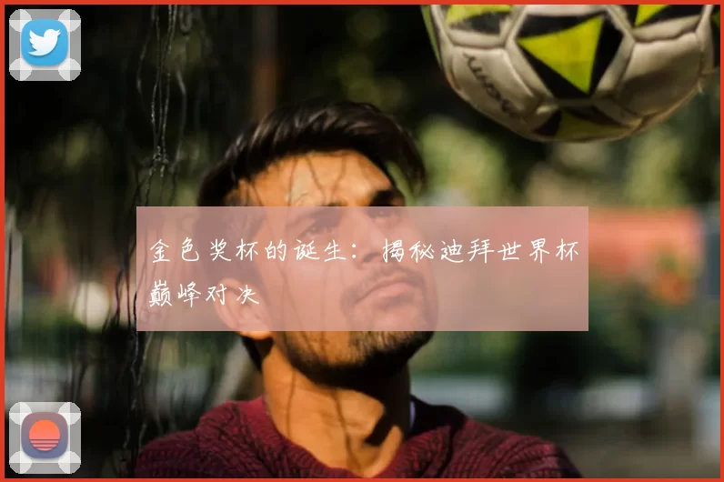 金色奖杯的诞生：揭秘迪拜世界杯巅峰对决