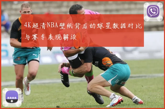 4K超清NBA壁纸背后的球星数据对比与赛季表现解读