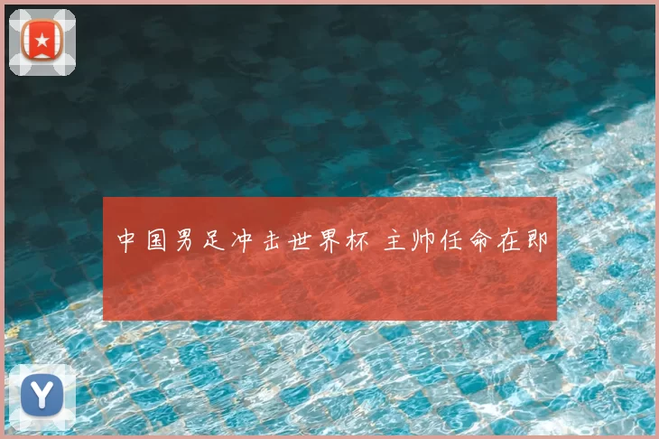 中国男足冲击世界杯 主帅任命在即
