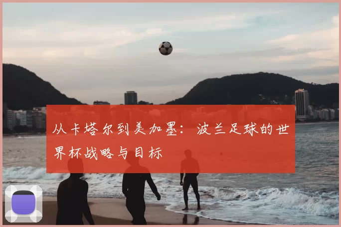 从卡塔尔到美加墨：波兰足球的世界杯战略与目标