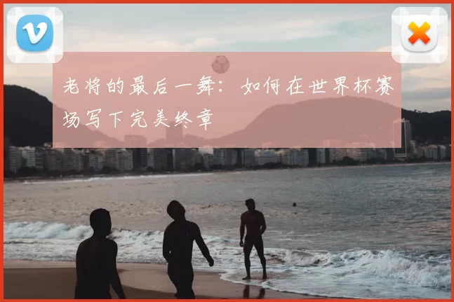老将的最后一舞:如何在世界杯赛场写下完美终章