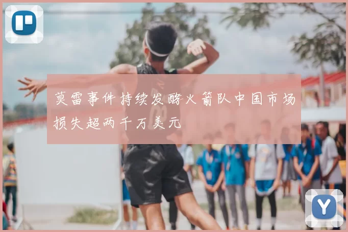 莫雷事件持续发酵火箭队中国市场损失超两千万美元