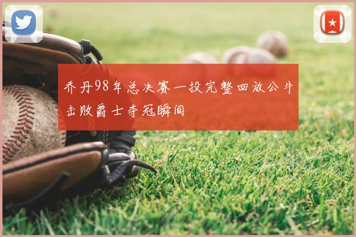 乔丹98年总决赛一投完整回放公牛击败爵士夺冠瞬间