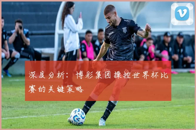 深度分析:博彩集团操控世界杯比赛的关键策略