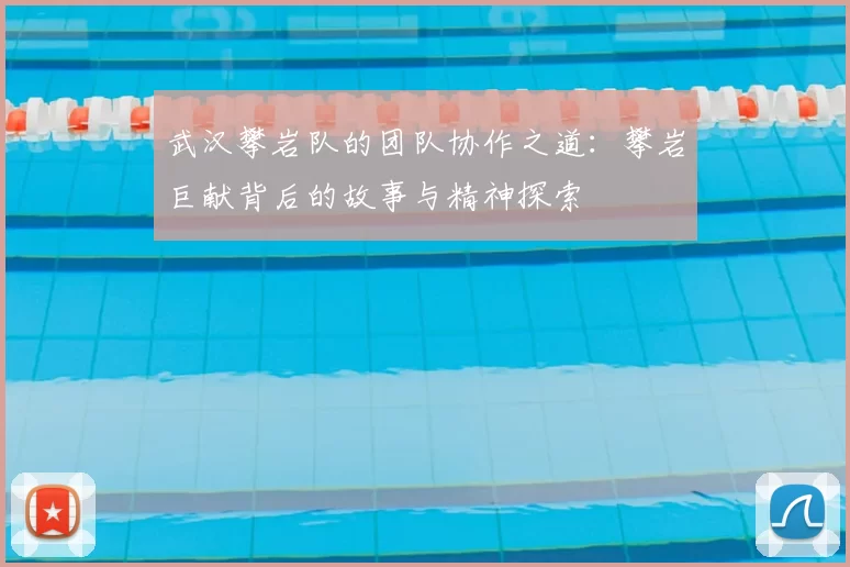 武汉攀岩队的团队协作之道：攀岩巨献背后的故事与精神探索