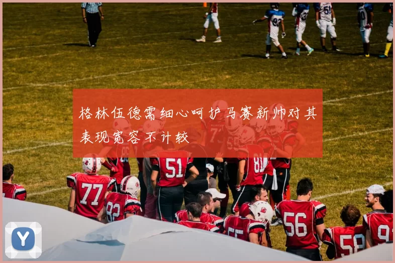 格林伍德需细心呵护马赛新帅对其表现宽容不计较