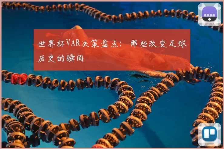 世界杯VAR决策盘点:那些改变足球历史的瞬间
