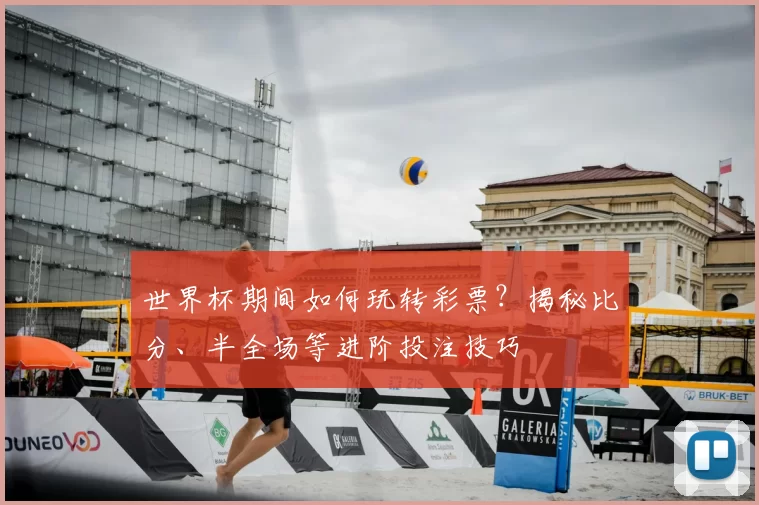 世界杯期间如何玩转彩票？揭秘比分、半全场等进阶投注技巧