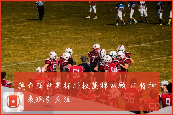 奥乔亚世界杯扑救集锦回顾 门将神勇表现引关注
