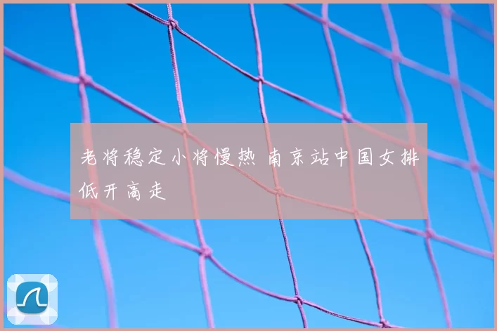 老将稳定小将慢热 南京站中国女排低开高走