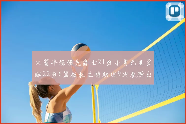 火箭半场领先爵士21分小贾巴里贡献22分6篮板杜兰特助攻9次表现出色