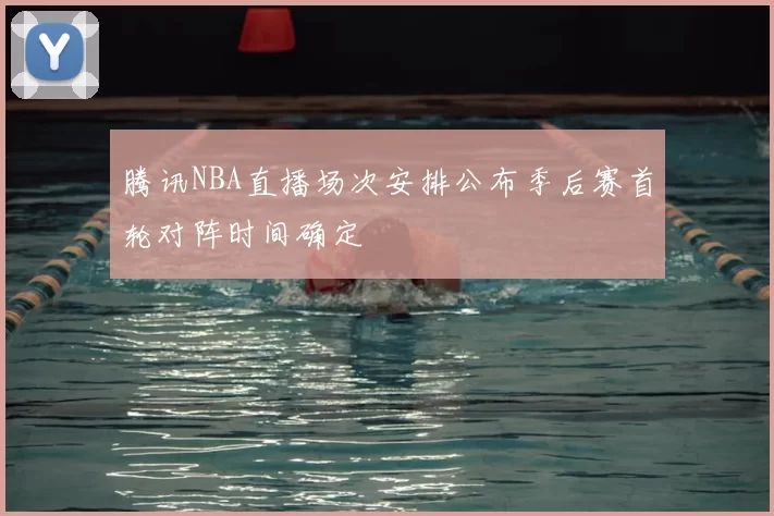 腾讯NBA直播场次安排公布季后赛首轮对阵时间确定