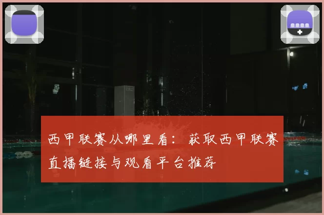 西甲联赛从哪里看：获取西甲联赛直播链接与观看平台推荐