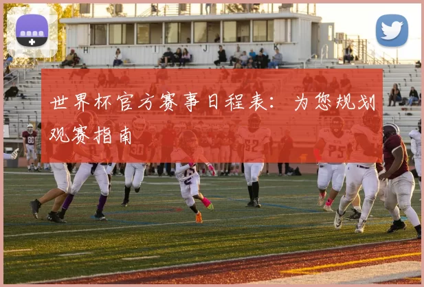 世界杯官方赛事日程表：为您规划观赛指南