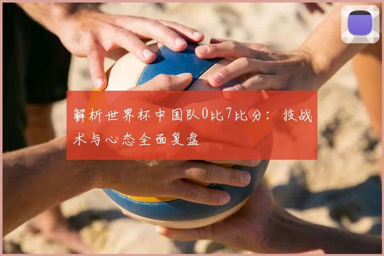 解析世界杯中国队0比7比分:技战术与心态全面复盘