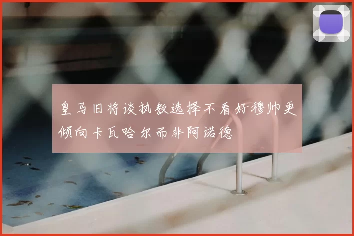 皇马旧将谈执教选择不看好穆帅更倾向卡瓦哈尔而非阿诺德
