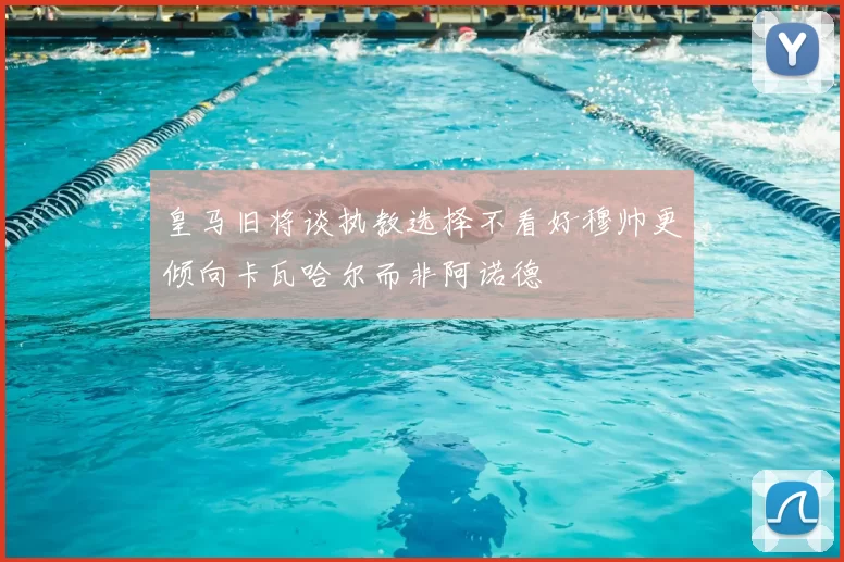 皇马旧将谈执教选择不看好穆帅更倾向卡瓦哈尔而非阿诺德