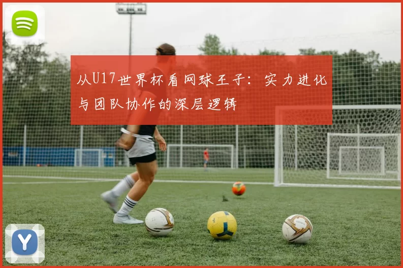 从U17世界杯看网球王子:实力进化与团队协作的深层逻辑