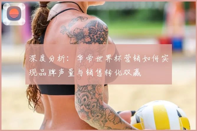 深度分析:华帝世界杯营销如何实现品牌声量与销售转化双赢