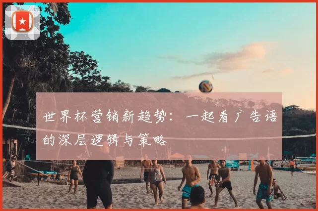 世界杯营销新趋势：一起看广告语的深层逻辑与策略