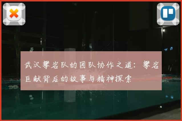 武汉攀岩队的团队协作之道：攀岩巨献背后的故事与精神探索