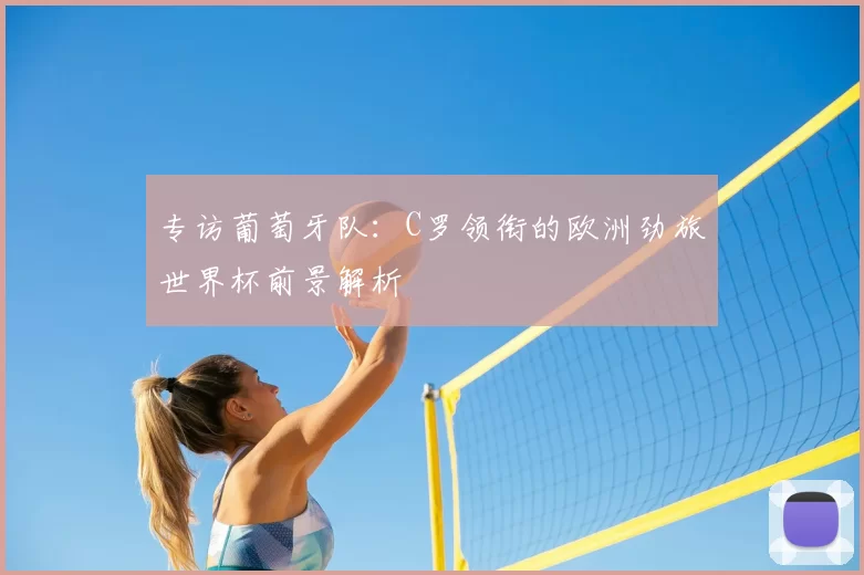 专访葡萄牙队:C罗领衔的欧洲劲旅世界杯前景解析