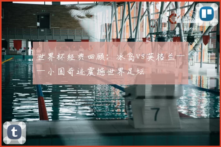 世界杯经典回顾：冰岛vs英格兰——小国奇迹震撼世界足坛