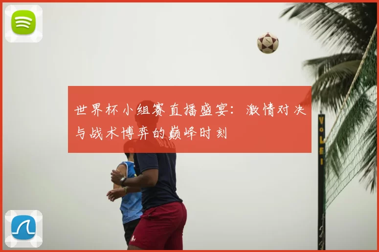 世界杯小组赛直播盛宴:激情对决与战术博弈的巅峰时刻