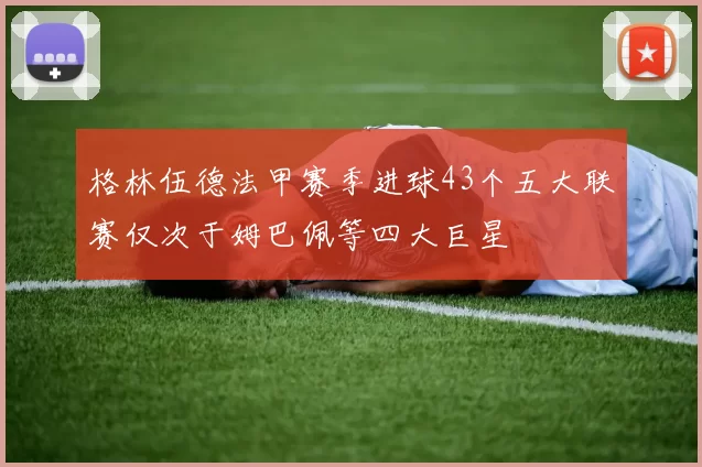 格林伍德法甲赛季进球43个五大联赛仅次于姆巴佩等四大巨星