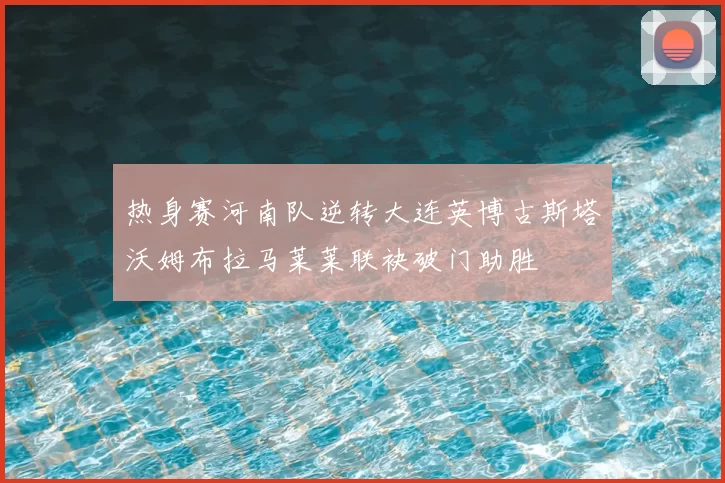 热身赛河南队逆转大连英博古斯塔沃姆布拉马莱莱联袂破门助胜