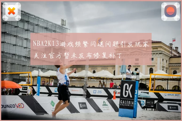 NBA2K13游戏频繁闪退问题引发玩家关注官方暂未发布修复补丁