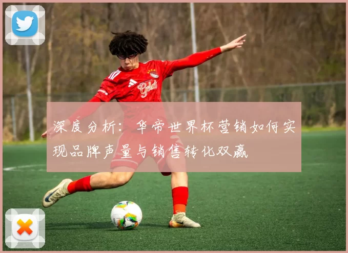深度分析:华帝世界杯营销如何实现品牌声量与销售转化双赢