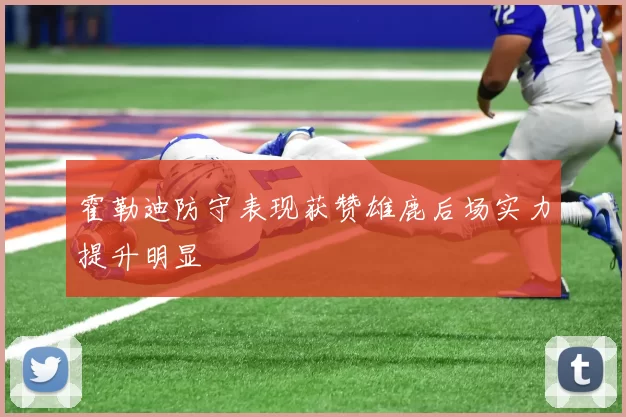 霍勒迪防守表现获赞雄鹿后场实力提升明显