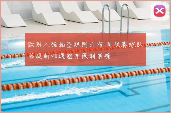 欧冠八强抽签规则公布 同联赛球队或提前相遇避开限制明确