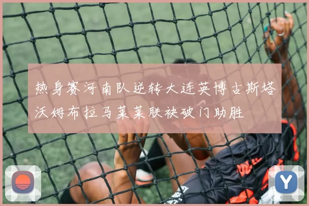 热身赛河南队逆转大连英博古斯塔沃姆布拉马莱莱联袂破门助胜