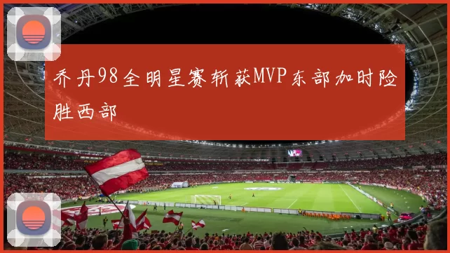 乔丹98全明星赛斩获MVP东部加时险胜西部