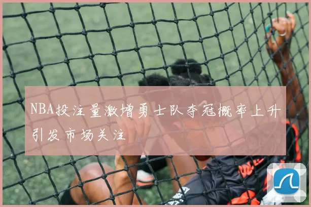 NBA投注量激增勇士队夺冠概率上升引发市场关注