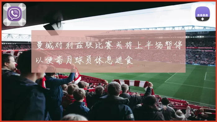 曼城对利兹联比赛或将上半场暂停以便斋月球员休息进食